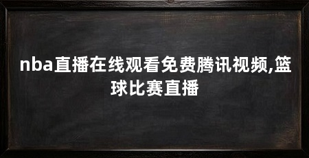 nba直播在线观看免费腾讯视频,篮球比赛直播