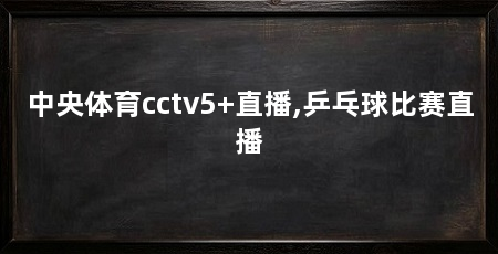 中央体育cctv5+直播,乒乓球比赛直播