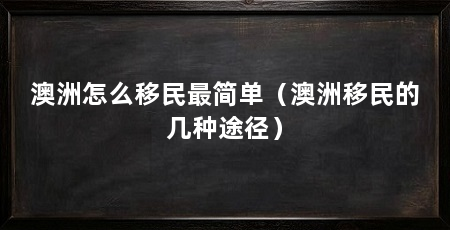 澳洲怎么移民最简单(澳洲移民的几种途径)