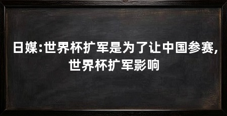日媒:世界杯扩军是为了让中国参赛,世界杯扩军影响