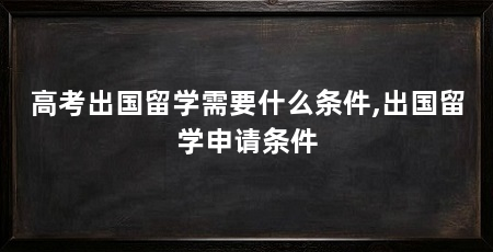 高考出国留学需要什么条件,出国留学申请条件