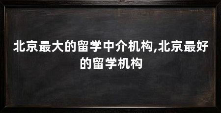 北京最大的留学中介机构,北京最好的留学机构