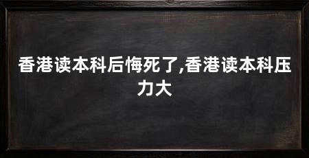 香港读本科后悔死了,香港读本科压力大