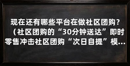 现在还有哪些平台在做社区团购？（社区团购的“30分钟送达”即时零售冲击社区团购“次日自提”模式