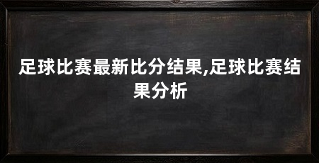 足球比赛最新比分结果,足球比赛结果分析