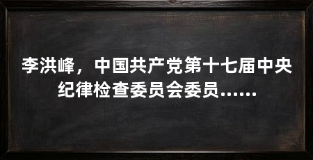 李洪峰，中国共产党第十七届中央纪律检查委员会委员……