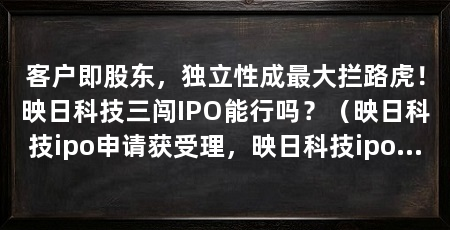 客户即股东,独立性成最大拦路虎!映日科技三闯IPO能行吗?(映日科技ipo申请获受理,映日科技ipo申请获受质疑