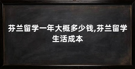 芬兰留学一年大概多少钱,芬兰留学生活成本