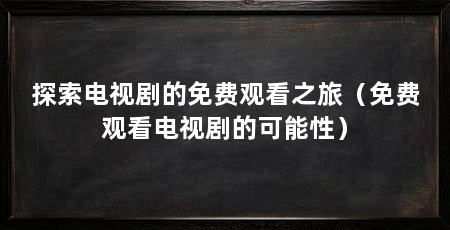探索电视剧的免费观看之旅(免费观看电视剧的可能性)