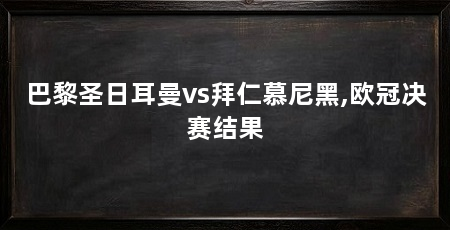 巴黎圣日耳曼vs拜仁慕尼黑,欧冠决赛结果