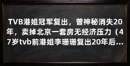 TVB港姐冠军复出,曾神秘消失20年,卖掉北京一套房无经济压力(47岁tvb前港姐李珊珊复出20年后全面复出,患抑郁症患上抑郁症