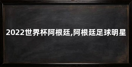 2022世界杯阿根廷,阿根廷足球明星