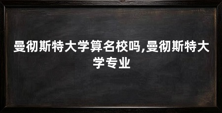 曼彻斯特大学算名校吗,曼彻斯特大学专业