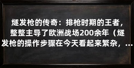 燧发枪的传奇:排枪时期的王者,整整主导了欧洲战场200余年(燧发枪的操作步骤在今天看起来繁杂,但是燧发枪的操作步骤