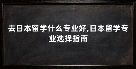 去日本留学什么专业好,日本留学专业选择指南