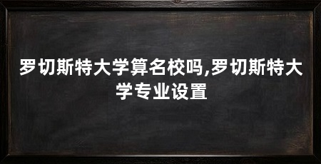 罗切斯特大学算名校吗,罗切斯特大学专业设置