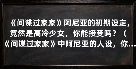 《间谍过家家》阿尼亚的初期设定,竟然是高冷少女,你能接受吗?(《间谍过家家》中阿尼亚的人设,你喜欢高冷版的阿尼亚吗
