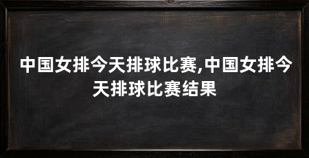 中国女排今天排球比赛,中国女排今天排球比赛结果