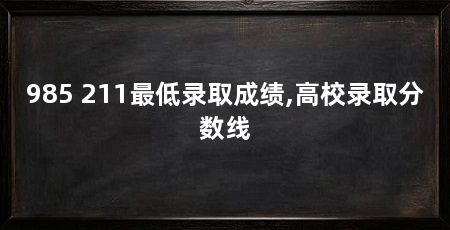 985 211最低录取成绩,高校录取分数线