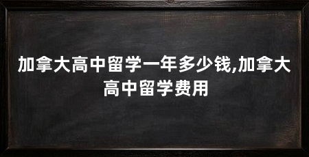 加拿大高中留学一年多少钱,加拿大高中留学费用