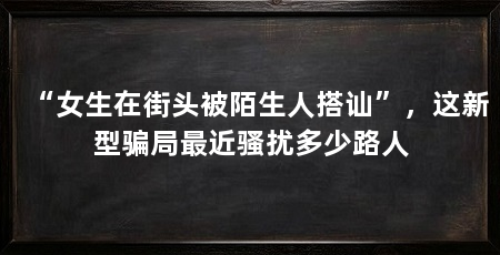 “女生在街头被陌生人搭讪”，这新型骗局最近骚扰多少路人