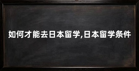 如何才能去日本留学,日本留学条件