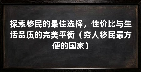 探索移民的最佳选择，性价比与生活品质的完美平衡（穷人移民最方便的国家）