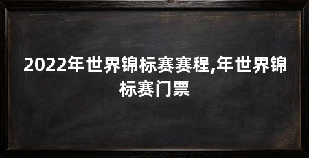 2022年世界锦标赛赛程,年世界锦标赛门票