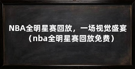 NBA全明星赛回放,一场视觉盛宴(nba全明星赛回放免费)