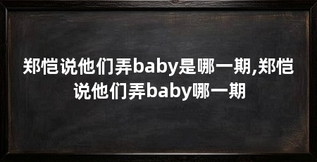 郑恺说他们弄baby是哪一期,郑恺说他们弄baby哪一期