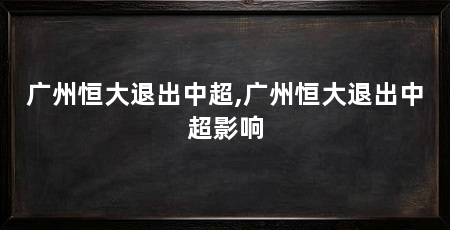 广州恒大退出中超,广州恒大退出中超影响