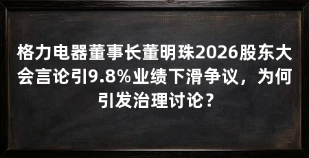 格力电器董事长董明珠2026股东大会言论引9.8%业绩下滑争议，为何引发治理讨论？