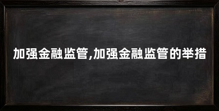 加强金融监管,加强金融监管的举措