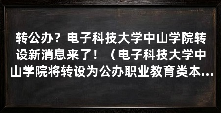 转公办？电子科技大学中山学院转设新消息来了！（电子科技大学中山学院将转设为公办职业教育类本科