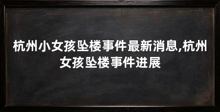 杭州小女孩坠楼事件最新消息,杭州女孩坠楼事件进展