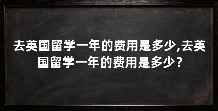 去英国留学一年的费用是多少,去英国留学一年的费用是多少？