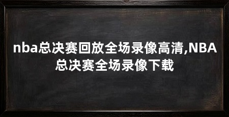 nba总决赛回放全场录像高清,NBA总决赛全场录像下载