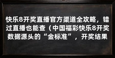 快乐8开奖直播官方渠道全攻略，错过直播也能查（中国福彩快乐8开奖数据源头的“金标准”，开奖结果