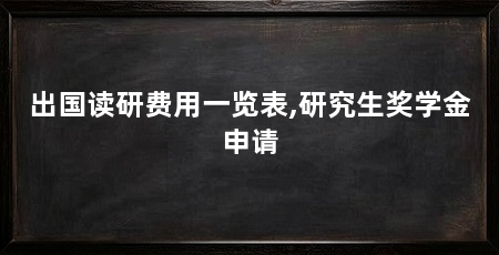 出国读研费用一览表,研究生奖学金申请