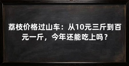 荔枝价格过山车：从10元三斤到百元一斤，今年还能吃上吗？