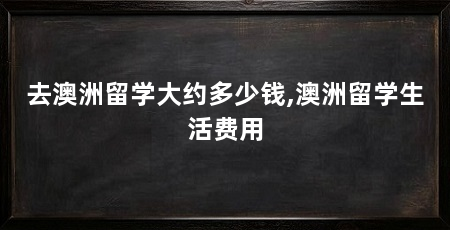 去澳洲留学大约多少钱,澳洲留学生活费用