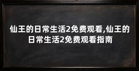 仙王的日常生活2免费观看,仙王的日常生活2免费观看指南