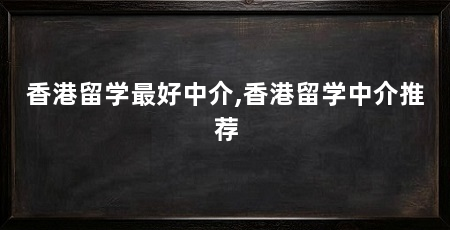 香港留学最好中介,香港留学中介推荐