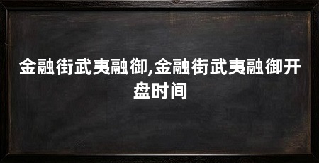 金融街武夷融御,金融街武夷融御开盘时间