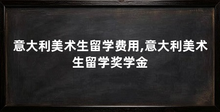 意大利美术生留学费用,意大利美术生留学奖学金