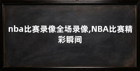 nba比赛录像全场录像,NBA比赛精彩瞬间