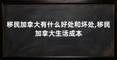 移民加拿大有什么好处和坏处,移民加拿大生活成本