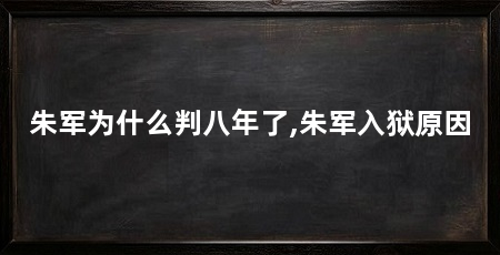 朱军为什么判八年了,朱军入狱原因