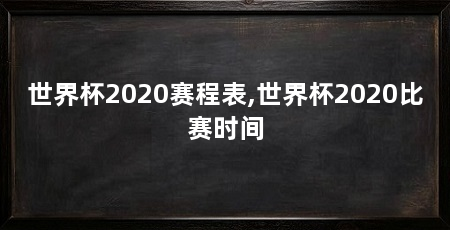 世界杯2020赛程表,世界杯2020比赛时间