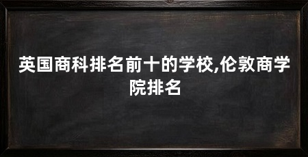 英国商科排名前十的学校,伦敦商学院排名